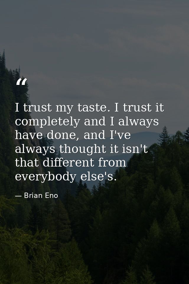 I trust my taste. I trust it completely and I always have done, and I've always thought it isn't that different from eve — Brian Eno