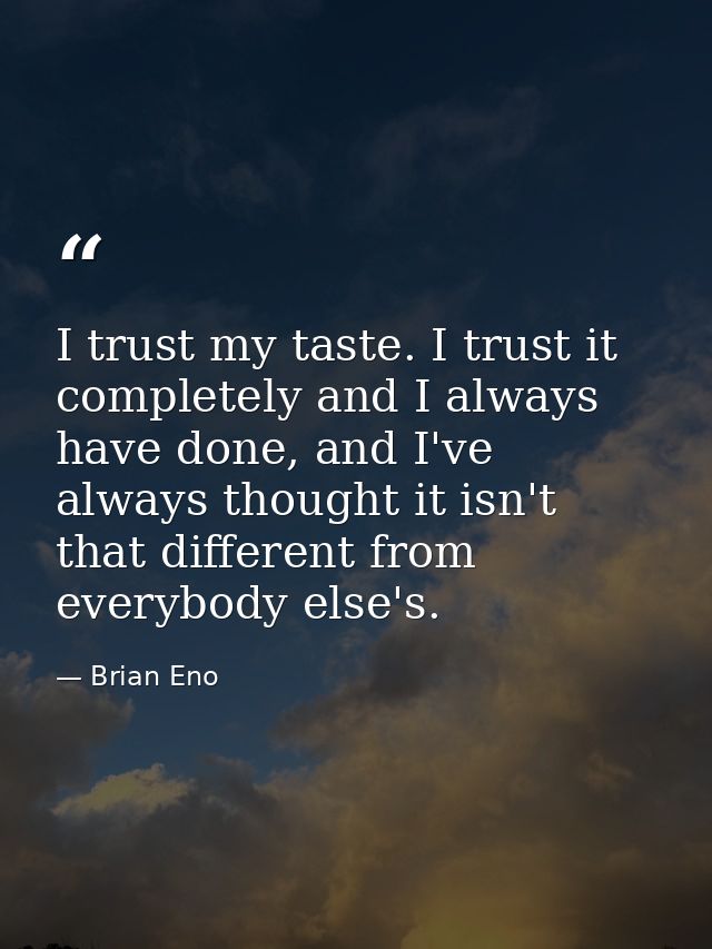 I trust my taste. I trust it completely and I always have done, and I've always thought it isn't that different from eve — Brian Eno