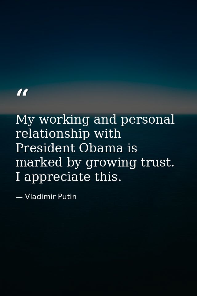 My working and personal relationship with President Obama is marked by growing trust. I appreciate this. — Vladimir Putin
