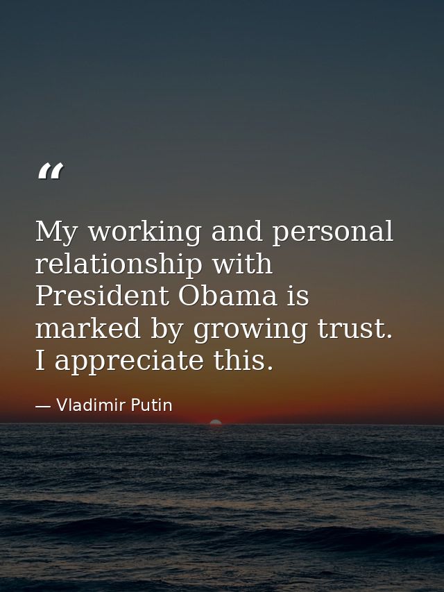 My working and personal relationship with President Obama is marked by growing trust. I appreciate this. — Vladimir Putin