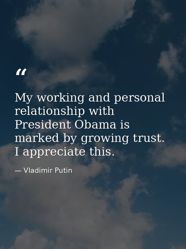 My working and personal relationship with President Obama is marked by growing trust. I appreciate this. — Vladimir Putin