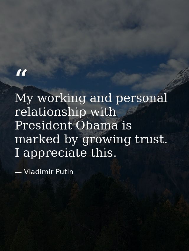 My working and personal relationship with President Obama is marked by growing trust. I appreciate this. — Vladimir Putin