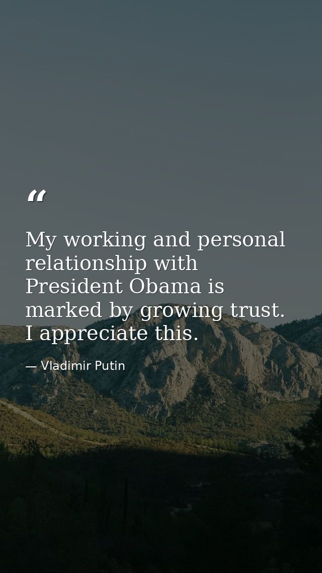 My working and personal relationship with President Obama is marked by growing trust. I appreciate this. — Vladimir Putin