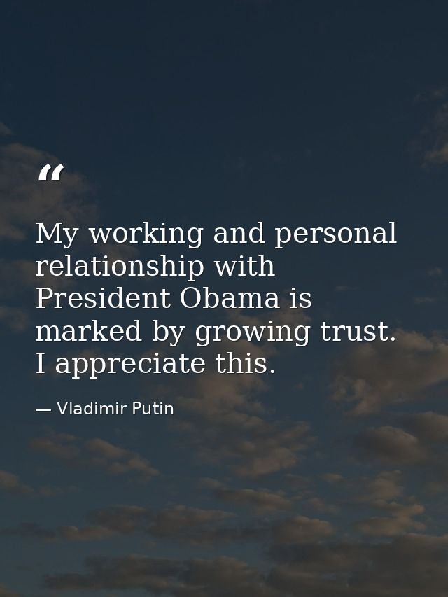 My working and personal relationship with President Obama is marked by growing trust. I appreciate this. — Vladimir Putin