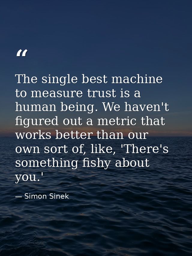 The single best machine to measure trust is a human being. We haven't figured out a metric that works better than our ow — Simon Sinek
