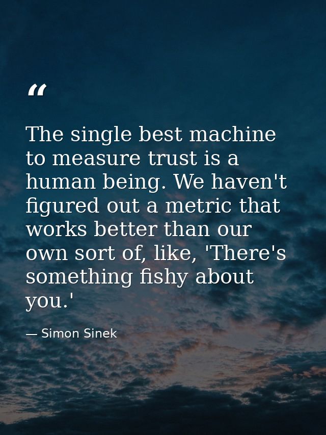 The single best machine to measure trust is a human being. We haven't figured out a metric that works better than our ow — Simon Sinek