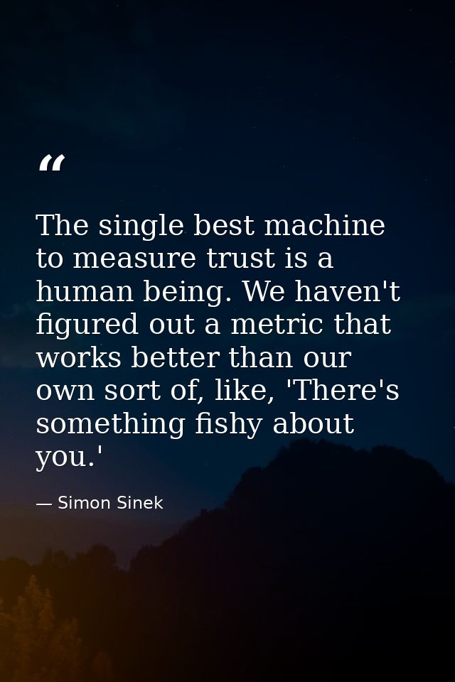 The single best machine to measure trust is a human being. We haven't figured out a metric that works better than our ow — Simon Sinek