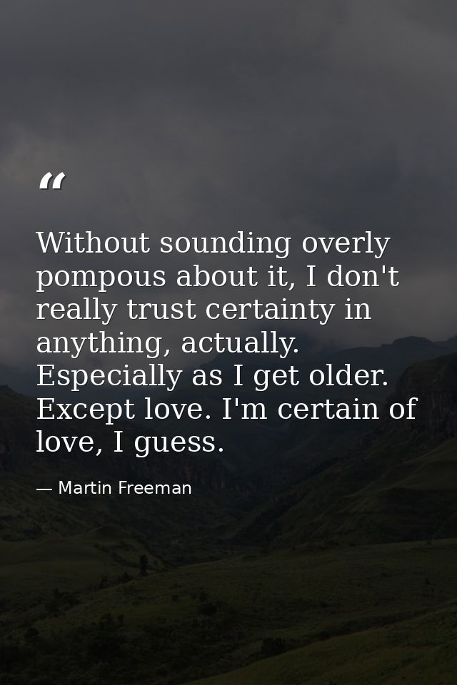 Without sounding overly pompous about it, I don't really trust certainty in anything, actually. Especially as I get olde — Martin Freeman