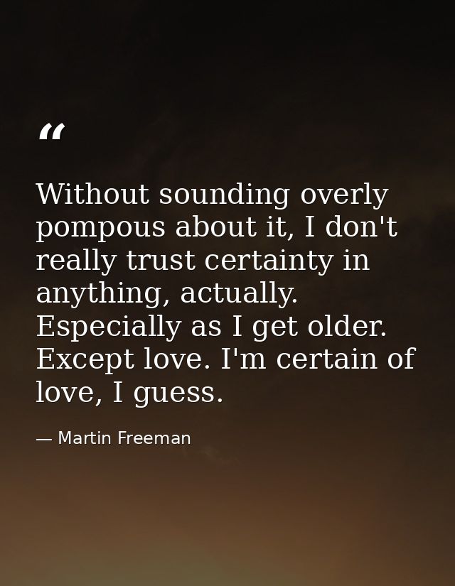 Without sounding overly pompous about it, I don't really trust certainty in anything, actually. Especially as I get olde — Martin Freeman