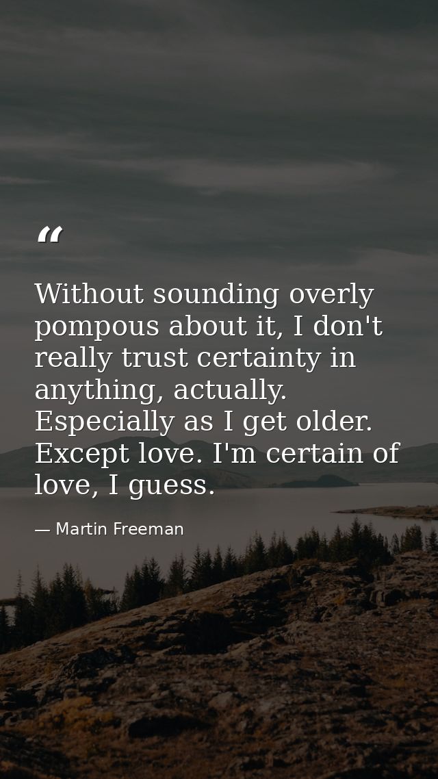 Without sounding overly pompous about it, I don't really trust certainty in anything, actually. Especially as I get olde — Martin Freeman