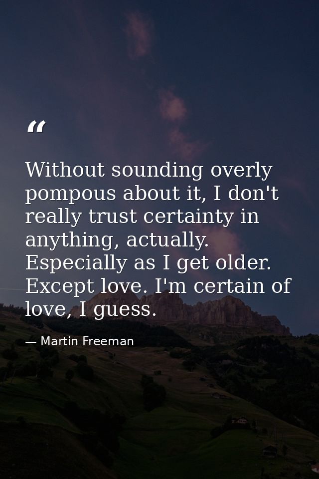 Without sounding overly pompous about it, I don't really trust certainty in anything, actually. Especially as I get olde — Martin Freeman
