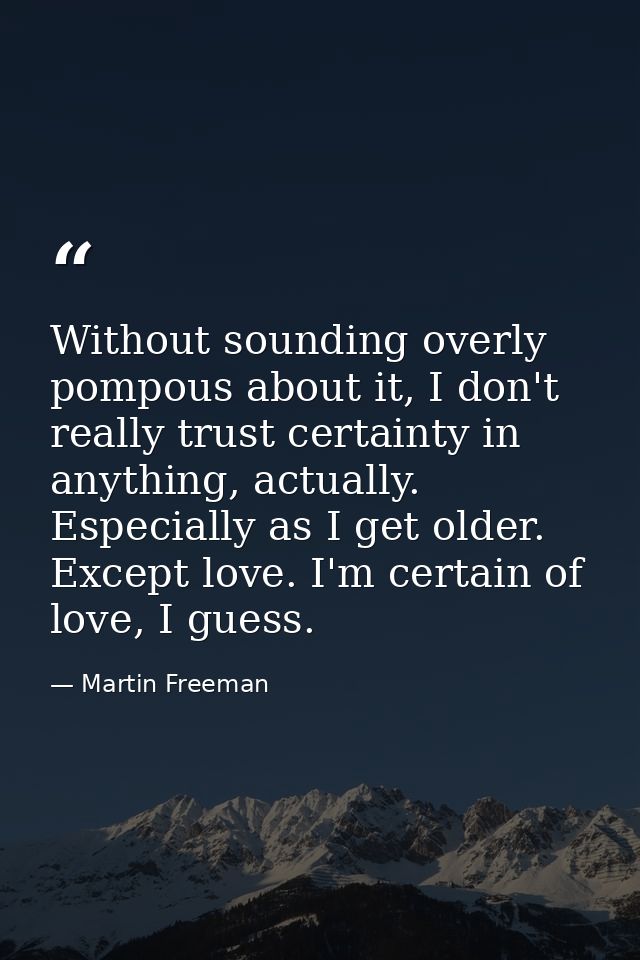 Without sounding overly pompous about it, I don't really trust certainty in anything, actually. Especially as I get olde — Martin Freeman