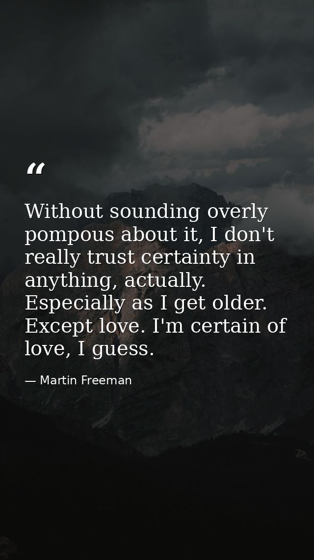 Without sounding overly pompous about it, I don't really trust certainty in anything, actually. Especially as I get olde — Martin Freeman