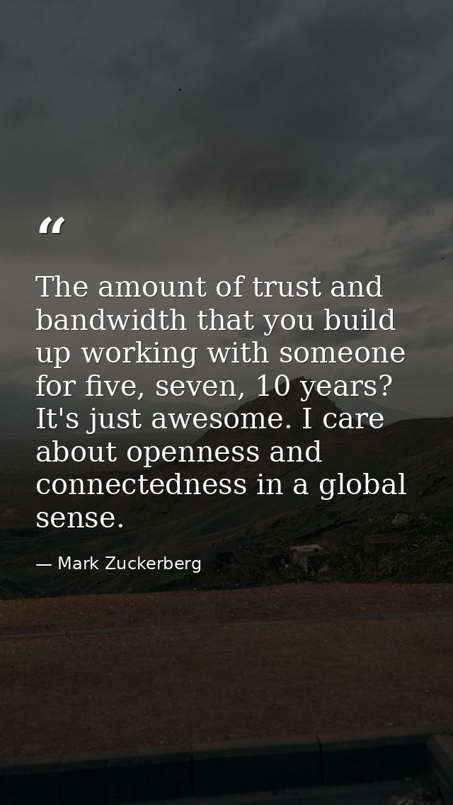 The amount of trust and bandwidth that you build up working with someone for five, seven, 10 years? It's just awesome. I — Mark Zuckerberg