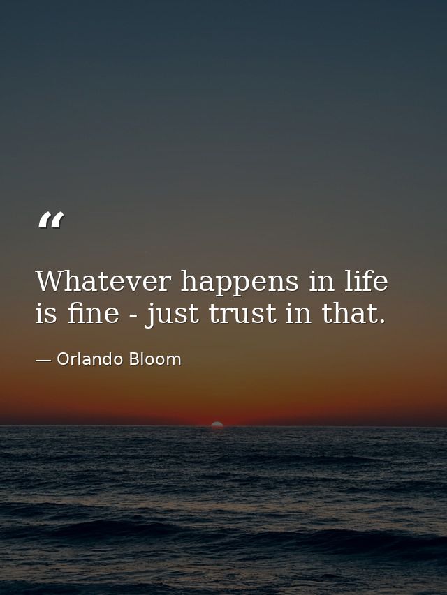 Whatever happens in life is fine - just trust in that. — Orlando Bloom