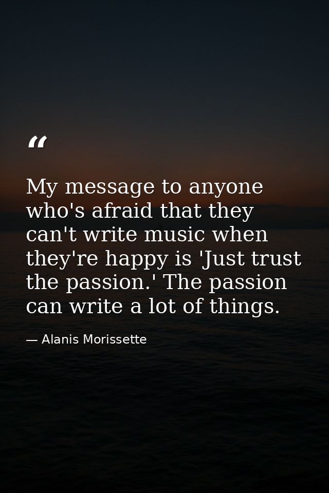 My message to anyone who's afraid that they can't write music when they're happy is 'Just trust the passion.' The passio — Alanis Morissette