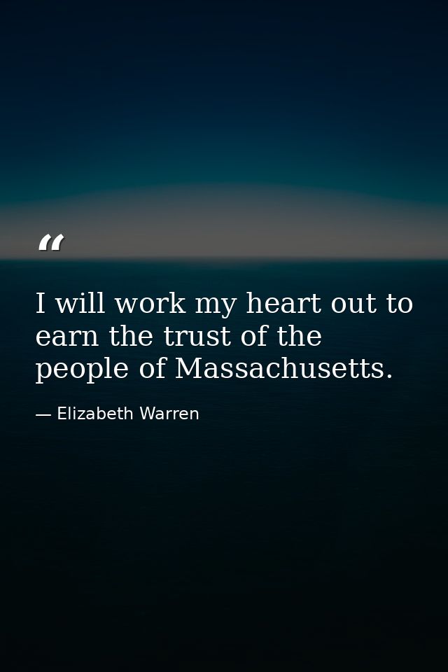 I will work my heart out to earn the trust of the people of Massachusetts. — Elizabeth Warren