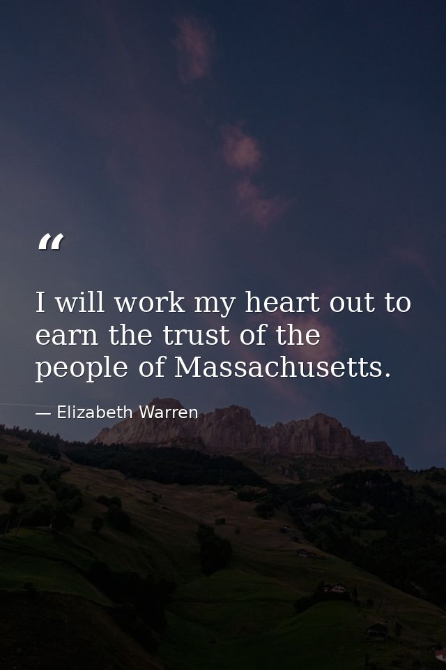 I will work my heart out to earn the trust of the people of Massachusetts. — Elizabeth Warren