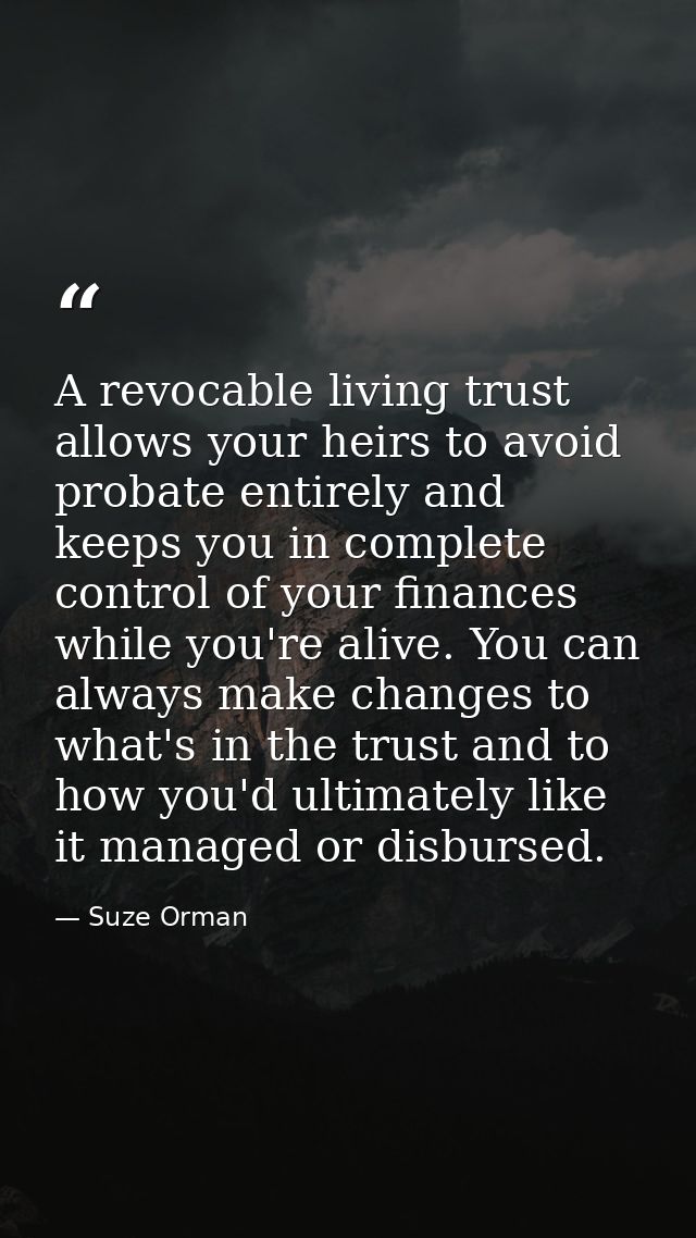 A revocable living trust allows your heirs to avoid probate entirely and keeps you in complete control of your finances  — Suze Orman