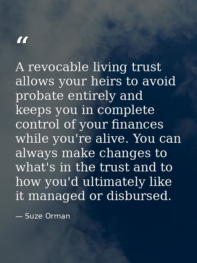 A revocable living trust allows your heirs to avoid probate entirely and keeps you in complete control of your finances  — Suze Orman