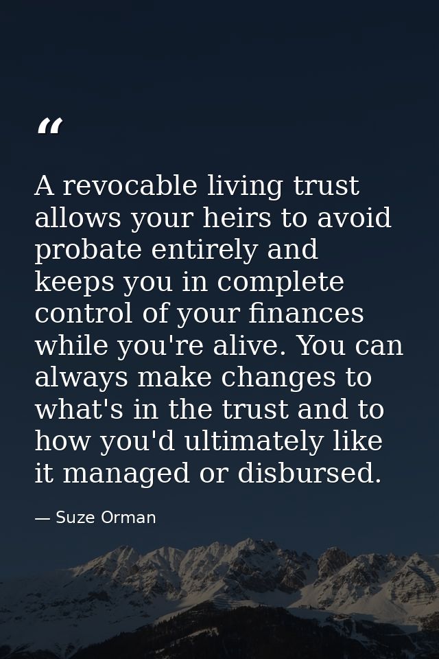 A revocable living trust allows your heirs to avoid probate entirely and keeps you in complete control of your finances  — Suze Orman