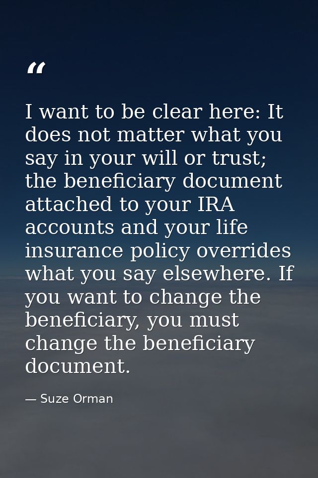 I want to be clear here: It does not matter what you say in your will or trust; the beneficiary document attached to you — Suze Orman