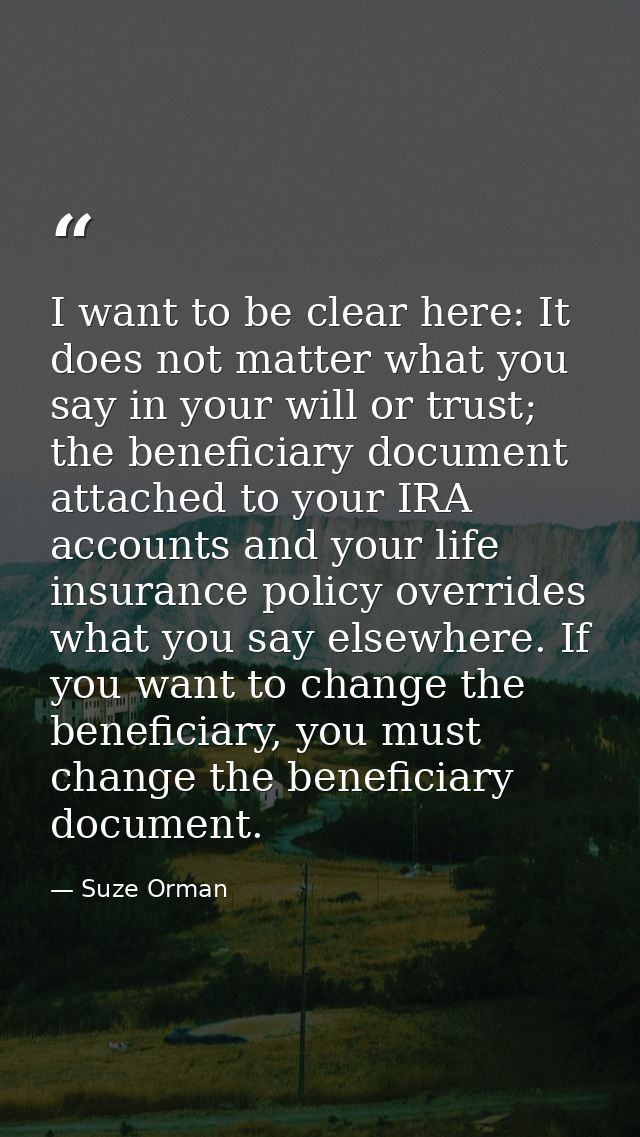 I want to be clear here: It does not matter what you say in your will or trust; the beneficiary document attached to you — Suze Orman