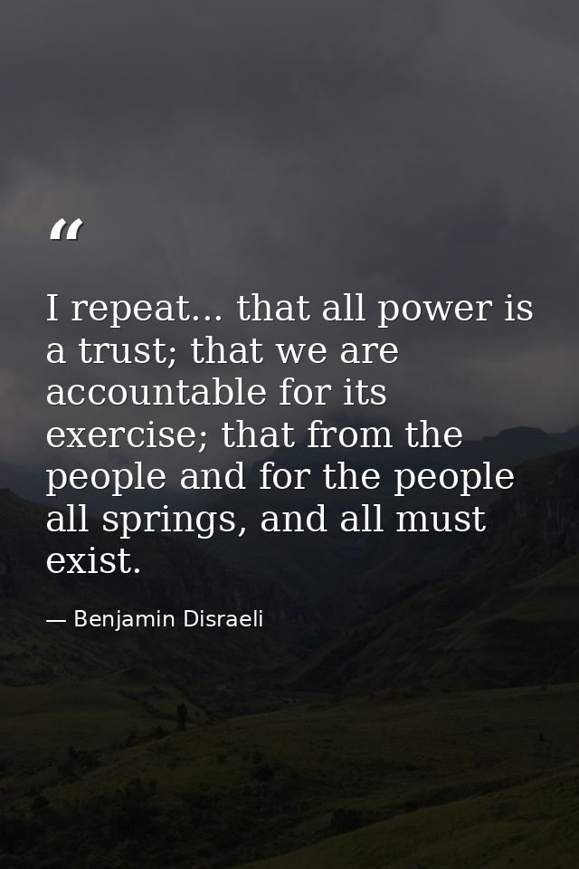 I repeat... that all power is a trust; that we are accountable for its exercise; that from the people and for the people — Benjamin Disraeli