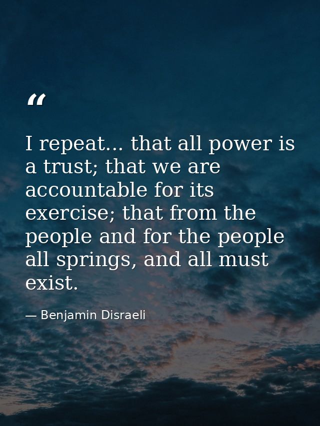 I repeat... that all power is a trust; that we are accountable for its exercise; that from the people and for the people — Benjamin Disraeli