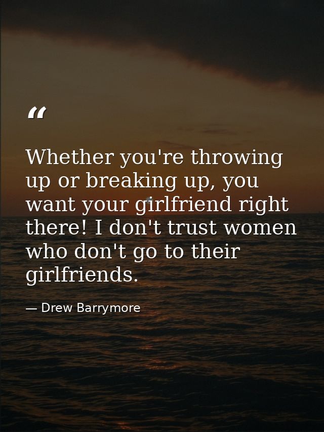 Whether you're throwing up or breaking up, you want your girlfriend right there! I don't trust women who don't go to the — Drew Barrymore