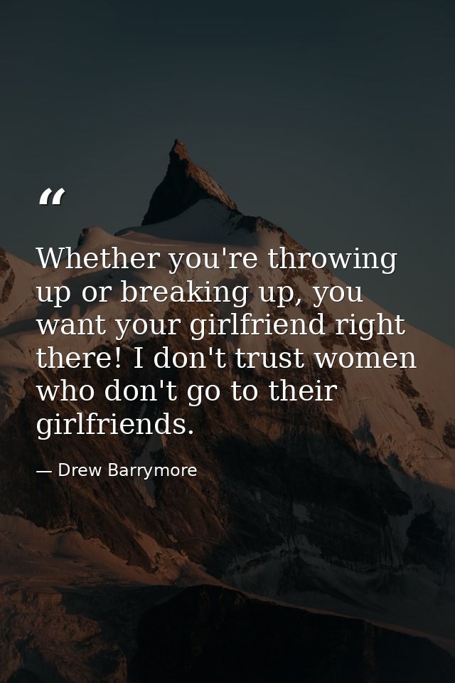 Whether you're throwing up or breaking up, you want your girlfriend right there! I don't trust women who don't go to the — Drew Barrymore