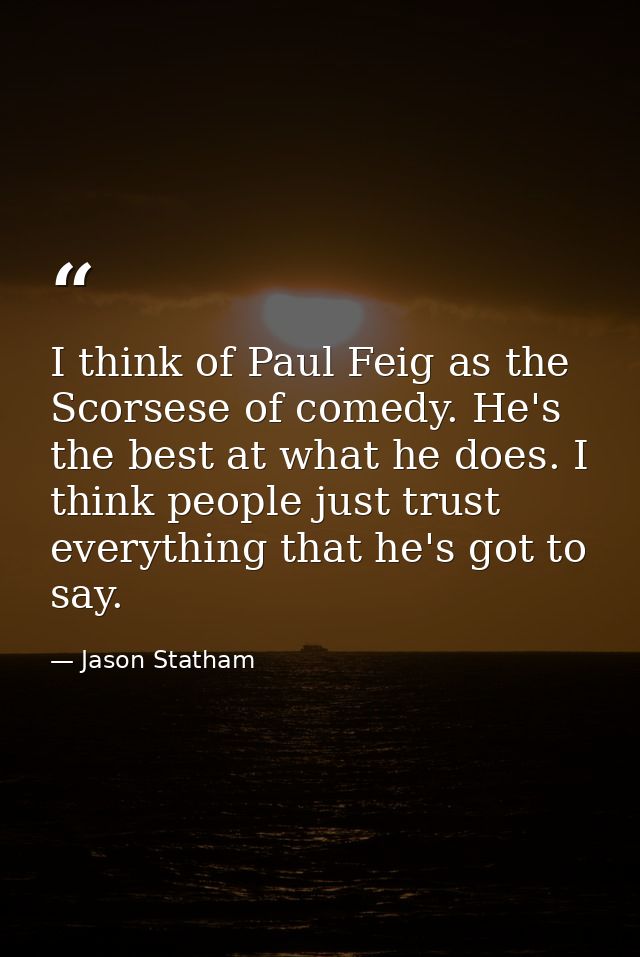 I think of Paul Feig as the Scorsese of comedy. He's the best at what he does. I think people just trust everything that — Jason Statham