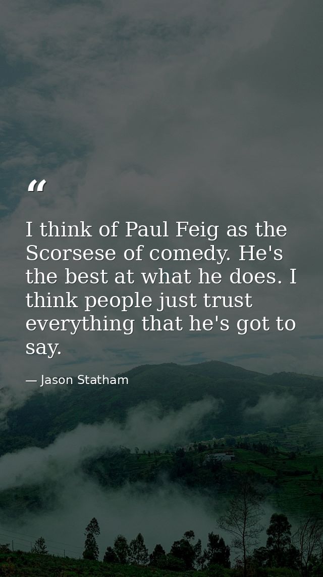 I think of Paul Feig as the Scorsese of comedy. He's the best at what he does. I think people just trust everything that — Jason Statham