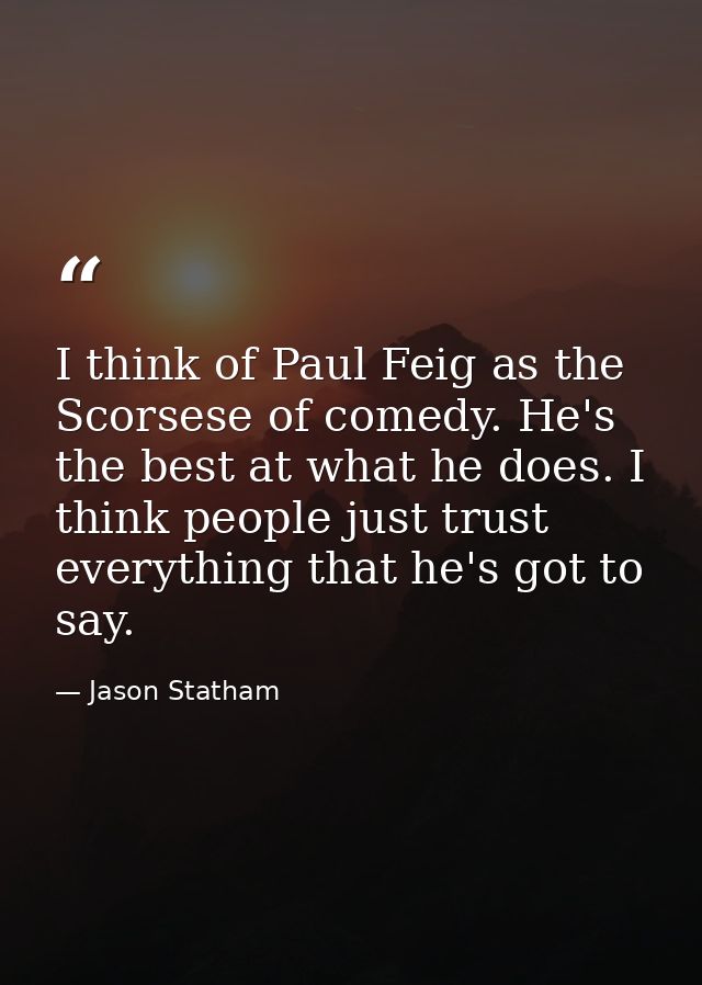 I think of Paul Feig as the Scorsese of comedy. He's the best at what he does. I think people just trust everything that — Jason Statham