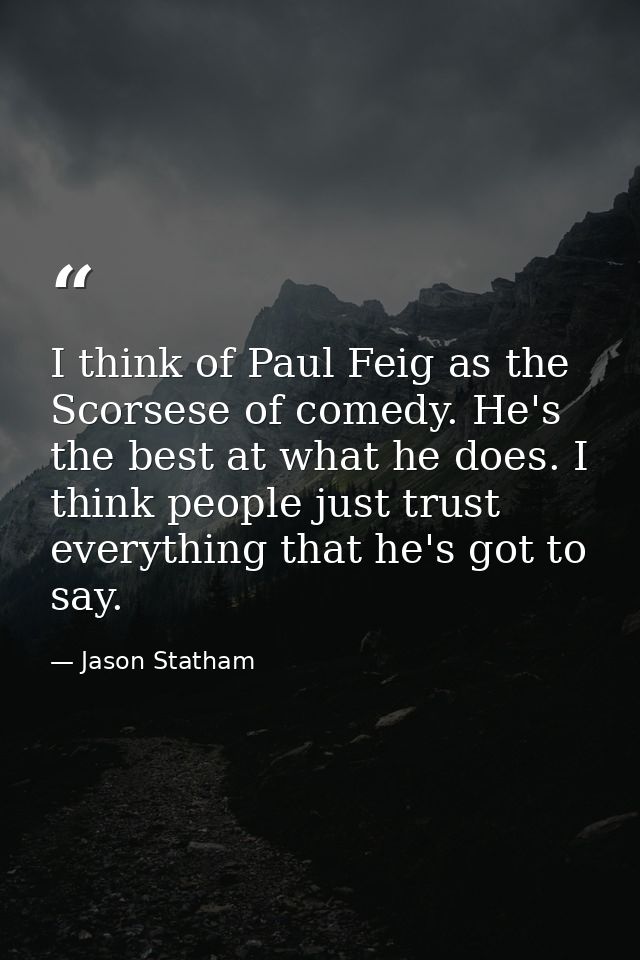 I think of Paul Feig as the Scorsese of comedy. He's the best at what he does. I think people just trust everything that — Jason Statham