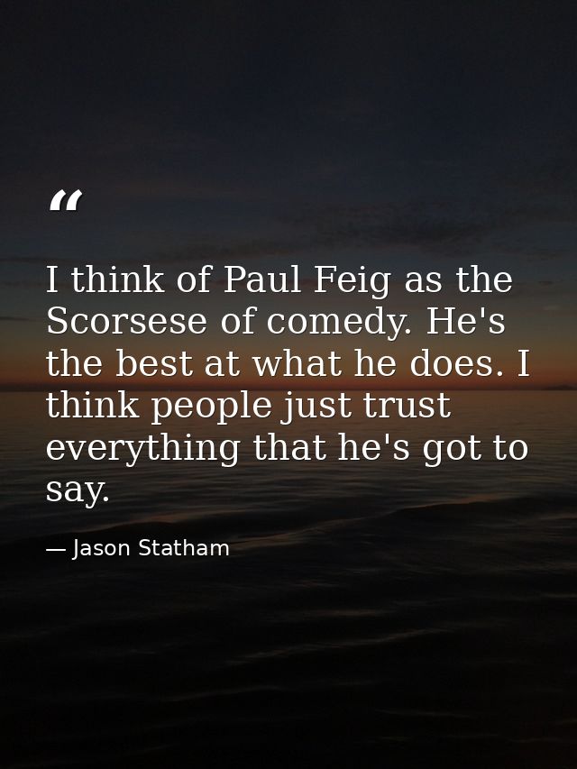 I think of Paul Feig as the Scorsese of comedy. He's the best at what he does. I think people just trust everything that — Jason Statham