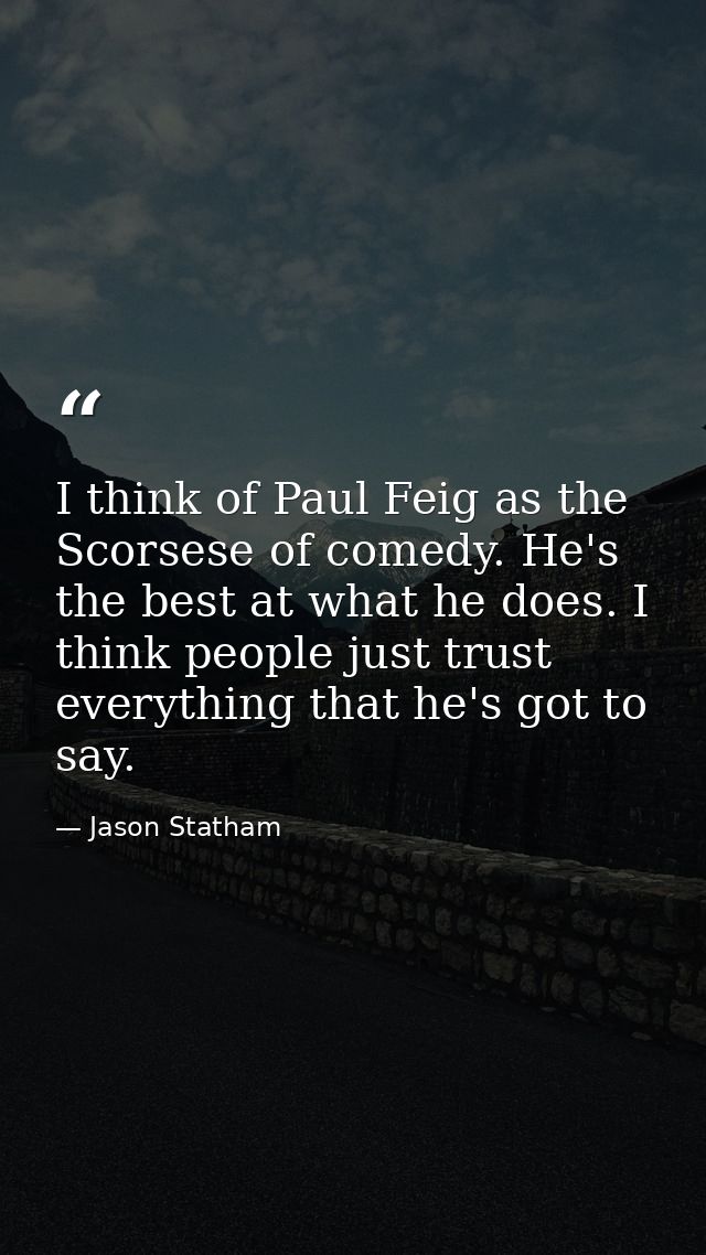 I think of Paul Feig as the Scorsese of comedy. He's the best at what he does. I think people just trust everything that — Jason Statham
