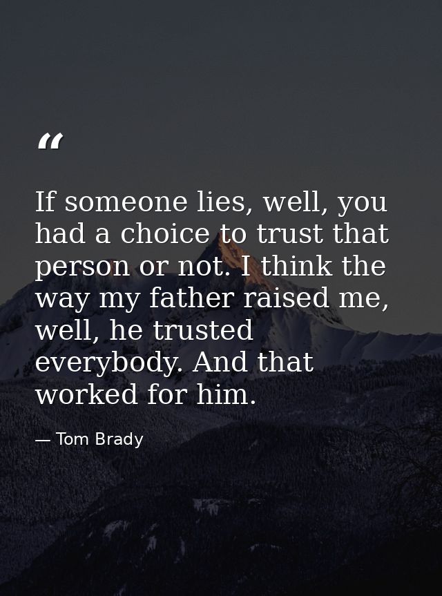 If someone lies, well, you had a choice to trust that person or not. I think the way my father raised me, well, he trust — Tom Brady