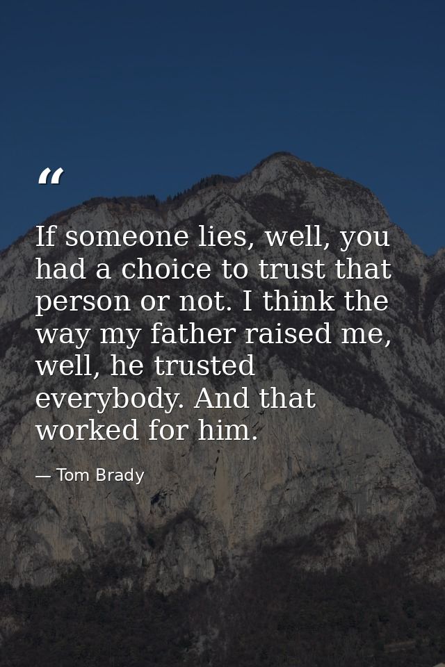 If someone lies, well, you had a choice to trust that person or not. I think the way my father raised me, well, he trust — Tom Brady