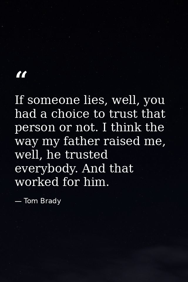 If someone lies, well, you had a choice to trust that person or not. I think the way my father raised me, well, he trust — Tom Brady