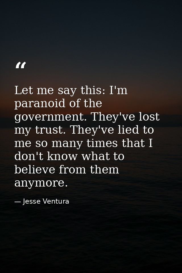 Let me say this: I'm paranoid of the government. They've lost my trust. They've lied to me so many times that I don't kn — Jesse Ventura