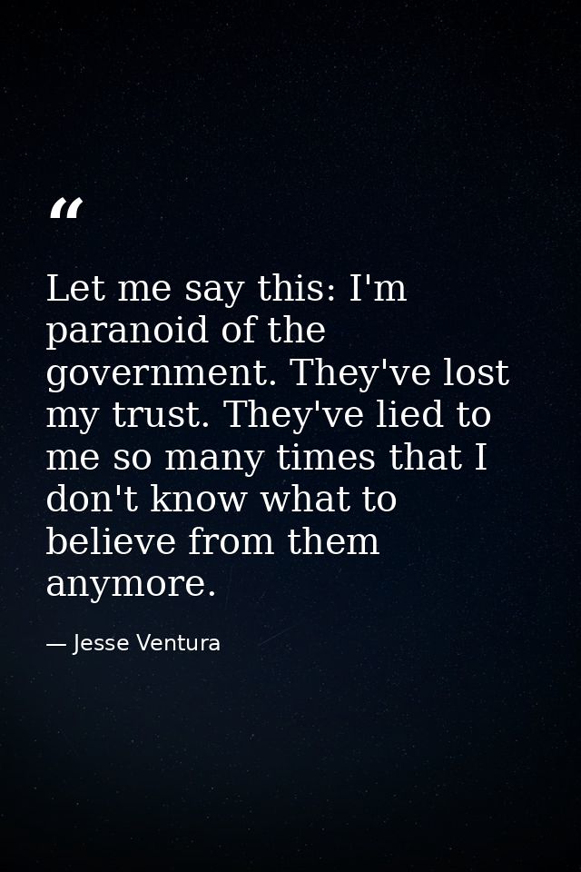 Let me say this: I'm paranoid of the government. They've lost my trust. They've lied to me so many times that I don't kn — Jesse Ventura