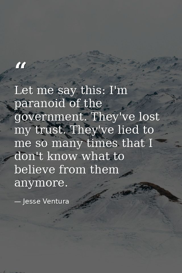 Let me say this: I'm paranoid of the government. They've lost my trust. They've lied to me so many times that I don't kn — Jesse Ventura