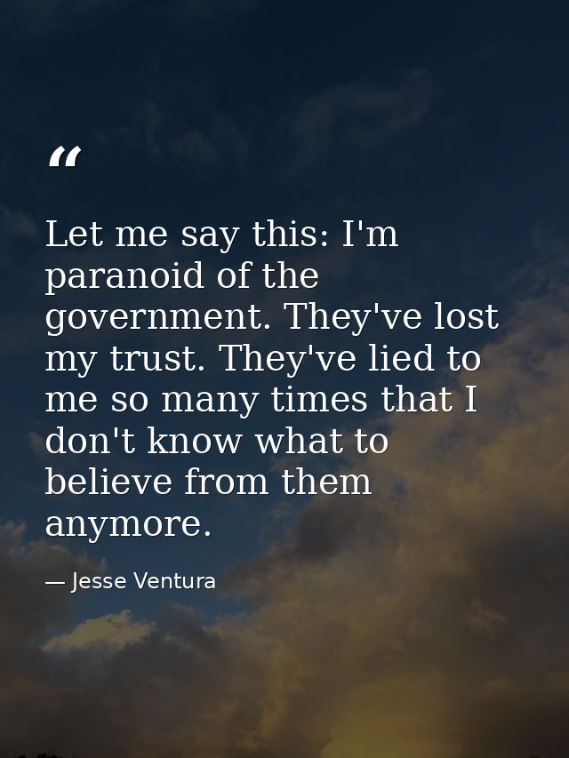 Let me say this: I'm paranoid of the government. They've lost my trust. They've lied to me so many times that I don't kn — Jesse Ventura