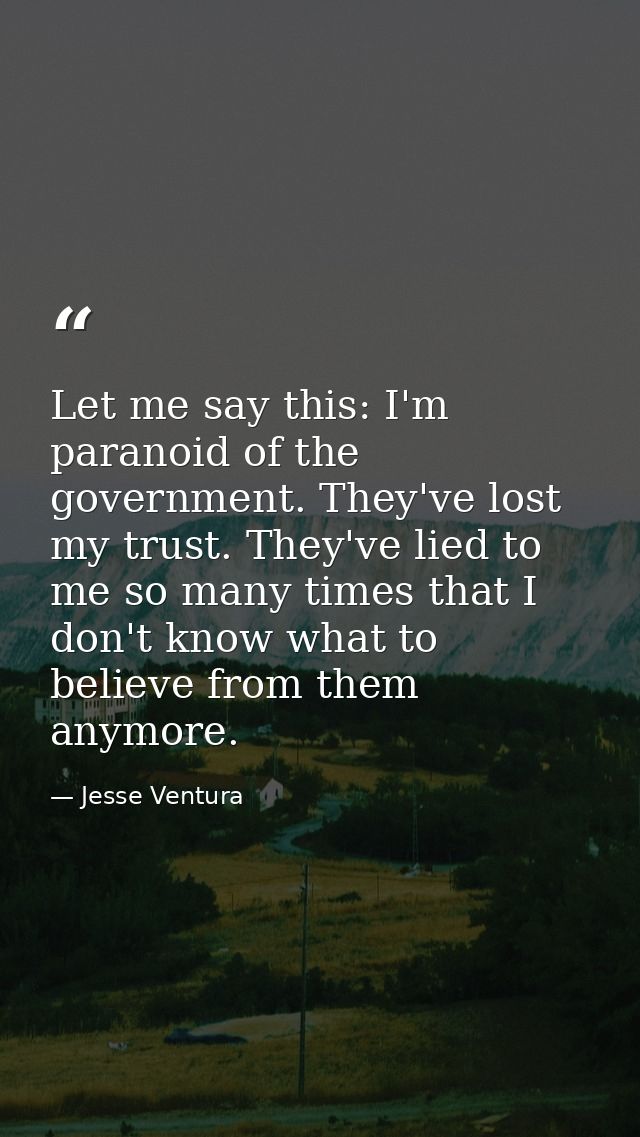 Let me say this: I'm paranoid of the government. They've lost my trust. They've lied to me so many times that I don't kn — Jesse Ventura