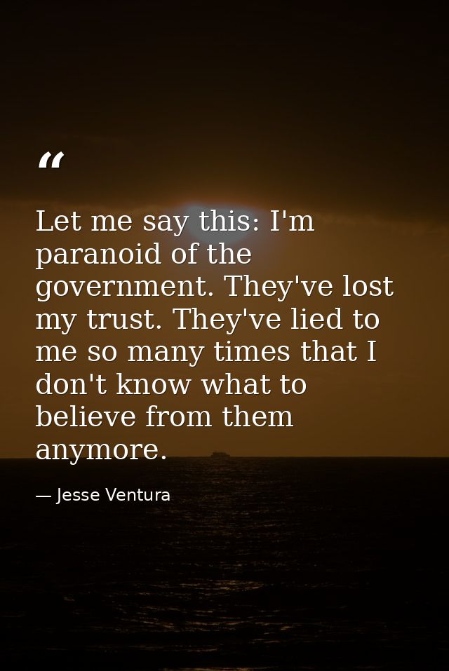 Let me say this: I'm paranoid of the government. They've lost my trust. They've lied to me so many times that I don't kn — Jesse Ventura