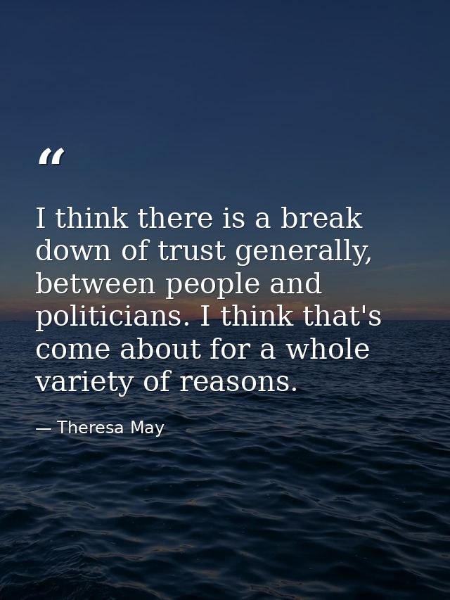 I think there is a break down of trust generally, between people and politicians. I think that's come about for a whole  — Theresa May
