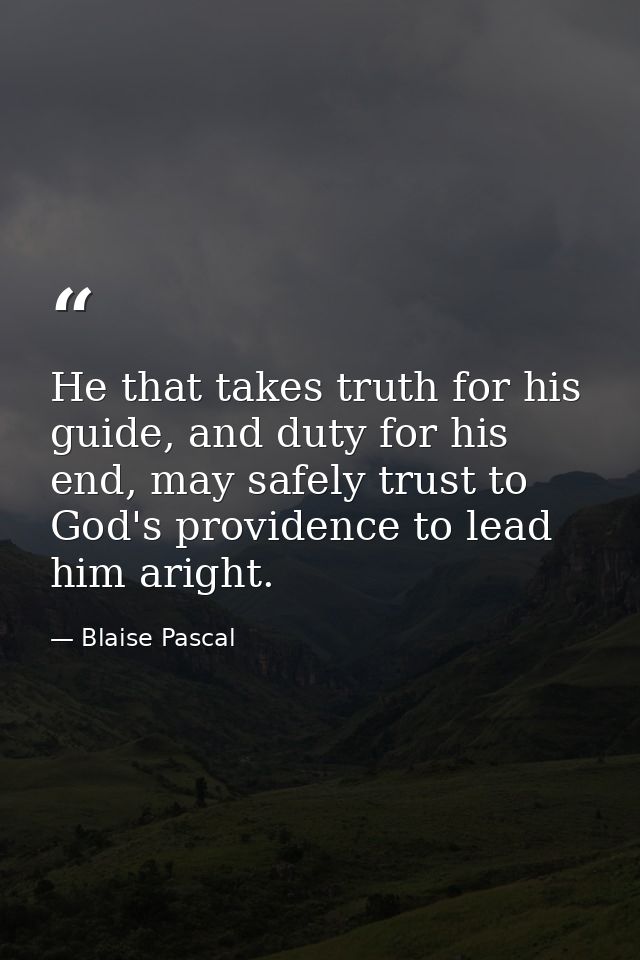 He that takes truth for his guide, and duty for his end, may safely trust to God's providence to lead him aright. — Blaise Pascal