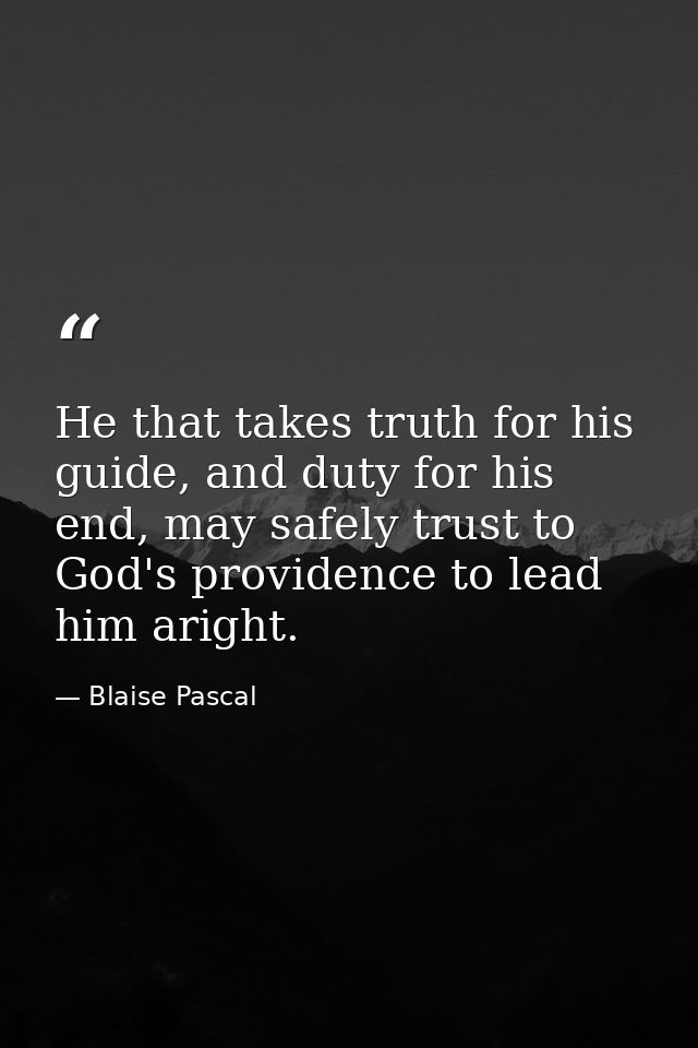 He that takes truth for his guide, and duty for his end, may safely trust to God's providence to lead him aright. — Blaise Pascal