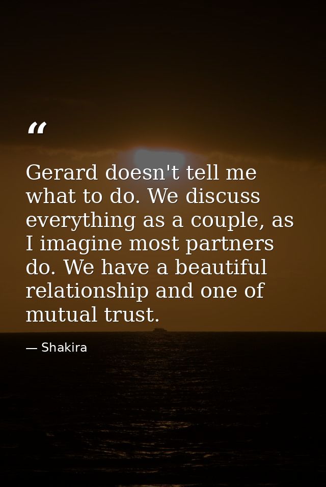 Gerard doesn't tell me what to do. We discuss everything as a couple, as I imagine most partners do. We have a beautiful — Shakira